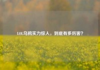LOL乌鸦实力惊人，到底有多厉害？