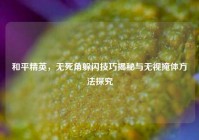 和平精英，无死角躲闪技巧揭秘与无视掩体方法探究