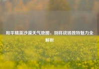 和平精英沙漠天气地图，别样战场独特魅力全解析