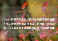 中CSGO石灵和天津格林国际幼儿园学费关联性不强，推测你可能表述有误，若按此生成标题为，CSGO石灵与天津格林国际幼儿园学费探秘