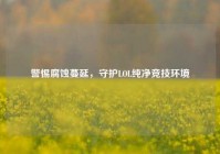 警惕腐蚀蔓延，守护LOL纯净竞技环境