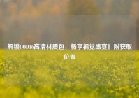 解锁COD16高清材质包，畅享视觉盛宴！附获取位置