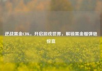 逆战黑金CDK，开启游戏世界，解锁黑金榴弹炮惊喜