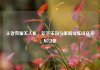 王者荣耀五人机，新手乐园与策略试炼场及开启位置