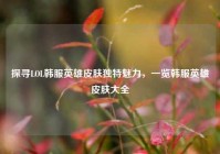 探寻LOL韩服英雄皮肤独特魅力，一览韩服英雄皮肤大全