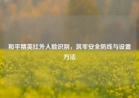 和平精英红外人脸识别，筑牢安全防线与设置方法