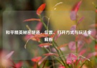 和平精英秘密隧道，位置、打开方式与玩法全解析