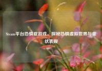 Steam平台恐惧症游戏，探秘恐惧虚拟世界与症状表现