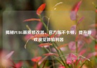 揭秘PUBG画质修改器，官方版不卡顿，提升游戏视觉体验利器