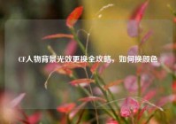 CF人物背景光效更换全攻略，如何换颜色