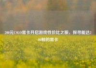 200元CSGO显卡开启游戏性价比之旅，探寻能达200帧的显卡