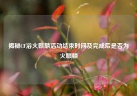 揭秘CF浴火麒麟活动结束时间及完成后是否为火麒麟
