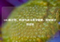 LOL5原计划，科技与战斗美学碰撞，探秘原计划皮肤