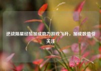 逆战陨星经验加成助力游戏飞升，加成数值引关注