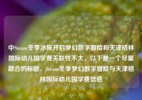 中Steam冬季冰原开启梦幻数字冒险和天津格林国际幼儿园学费关联性不大，以下是一个尽量融合的标题，Steam冬季梦幻数字冒险与天津格林国际幼儿园学费信息