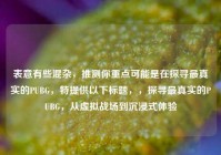 表意有些混杂，推测你重点可能是在探寻最真实的PUBG，特提供以下标题，，探寻最真实的PUBG，从虚拟战场到沉浸式体验