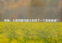 探秘，王者荣耀马超之后的下一个英雄是谁？