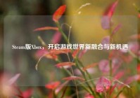 Steam版Xbox，开启游戏世界新融合与新机遇