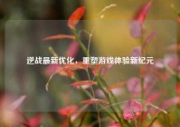 逆战最新优化，重塑游戏体验新纪元