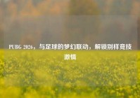 PUBG 2026，与足球的梦幻联动，解锁别样竞技激情