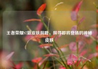 王者荣耀S7新皮肤前瞻，探寻即将登场的神秘皮肤