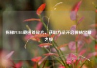 探秘PUBG藏匿处碎片，获取方法开启神秘宝藏之旅