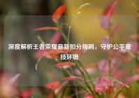 深度解析王者荣耀最新扣分规则，守护公平竞技环境