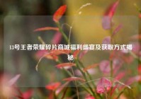 13号王者荣耀碎片商城福利盛宴及获取方式揭秘