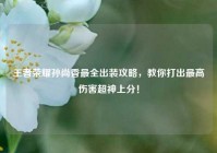 王者荣耀孙尚香最全出装攻略，教你打出最高伤害超神上分！