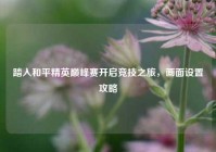 踏入和平精英巅峰赛开启竞技之旅，画面设置攻略