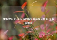 中东地区 CS:GO 玩家的服务器选择及中东 CS 选手情况