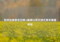 如何设置使命召唤16画质以获沉浸式真实画面体验