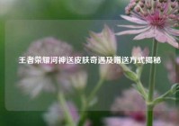 王者荣耀河神送皮肤奇遇及赠送方式揭秘