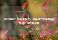 和平精英PUBG双狙模式，畅享极致狙击体验，开启双狙吃鸡战场