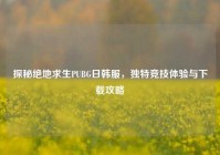 探秘绝地求生PUBG日韩服，独特竞技体验与下载攻略