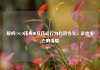 解析CSGO违规ID及违规行为封禁含义，游戏生态的毒瘤