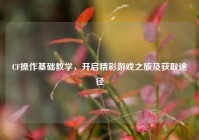 CF操作基础教学，开启精彩游戏之旅及获取途径