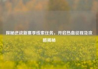 探秘逆战新赛季线索任务，开启热血征程及攻略揭秘