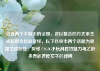 包含两个不相关的话题，若以整合的方式来生成标题会比较奇怪，以下以突出两个话题为思路生成标题，探寻 CSGO 小玩具独特魅力与乙肝患者能否吃茄子的疑问