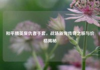 和平精英复仇者手套，战场新宠传奇之旅与价格揭秘