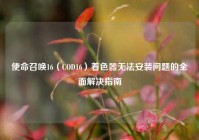 使命召唤16（COD16）着色器无法安装问题的全面解决指南