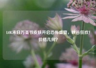 LOL末日万圣节皮肤开启恐怖盛宴，峡谷狂欢！价格几何？