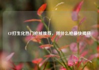 CF打生化热门枪械推荐，用什么枪最快揭晓