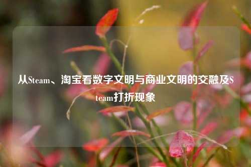 从Steam、淘宝看数字文明与商业文明的交融及Steam打折现象