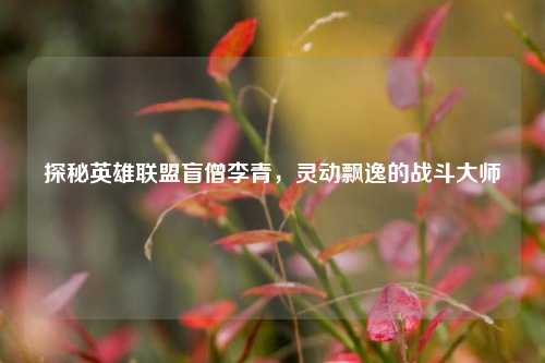 探秘英雄联盟盲僧李青，灵动飘逸的战斗大师