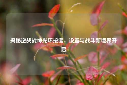 揭秘逆战战神光环按键，设置与战斗新境界开启