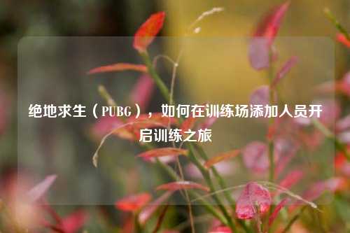 绝地求生(PUBG),如何在训练场添加人员开启训练之旅