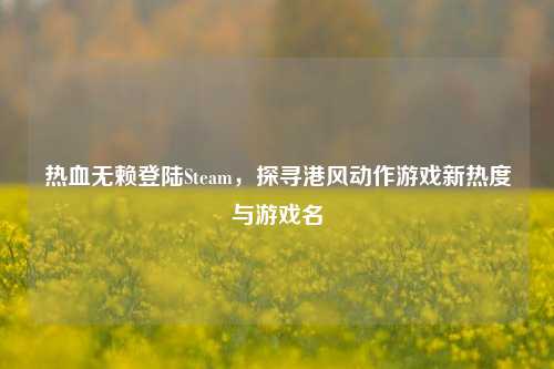 热血无赖登陆Steam,探寻港风动作游戏新热度与游戏名