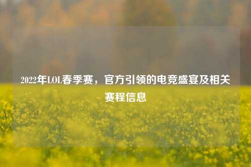 2022年LOL春季赛,官方引领的电竞盛宴及相关赛程信息