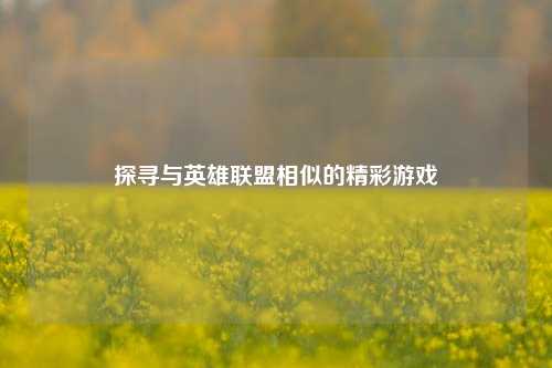 探寻与英雄联盟相似的精彩游戏